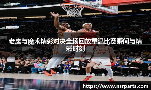 老鹰与魔术精彩对决全场回放重温比赛瞬间与精彩时刻
